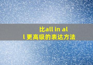 比all in all 更高级的表达方法